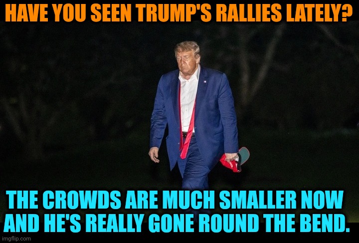 Trump Tulsa sweat loser defeat | HAVE YOU SEEN TRUMP'S RALLIES LATELY? THE CROWDS ARE MUCH SMALLER NOW 
AND HE'S REALLY GONE ROUND THE BEND. | image tagged in trump tulsa sweat loser defeat,qanon,trump,nuts,deranged,unhinged | made w/ Imgflip meme maker