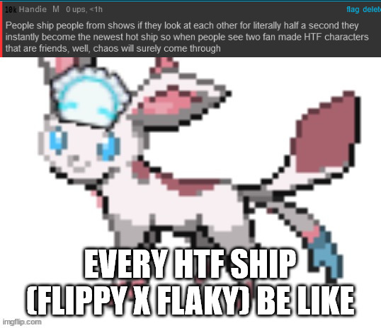 FLAKY IS 12 AND HE'S 20 ;0; | EVERY HTF SHIP (FLIPPY X FLAKY) BE LIKE | image tagged in sylceon | made w/ Imgflip meme maker