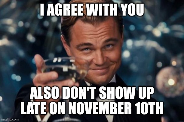 Leonardo Dicaprio Cheers Meme | I AGREE WITH YOU ALSO DON'T SHOW UP LATE ON NOVEMBER 10TH | image tagged in memes,leonardo dicaprio cheers | made w/ Imgflip meme maker
