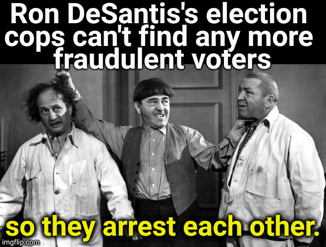 Another DeSantis clusterfork. | Ron DeSantis's election 
cops can't find any more 
fraudulent voters; so they arrest each other. | image tagged in 3 stooges,election fraud,fake news | made w/ Imgflip meme maker