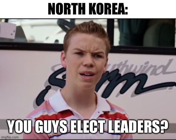 You Guys are Getting Paid | NORTH KOREA: YOU GUYS ELECT LEADERS? | image tagged in you guys are getting paid | made w/ Imgflip meme maker