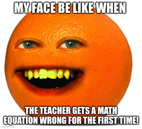 the first time i realized the teacher wasn't Albert Einstein | MY FACE BE LIKE WHEN; THE TEACHER GETS A MATH EQUATION WRONG FOR THE FIRST TIME! | image tagged in annoying orange | made w/ Imgflip meme maker