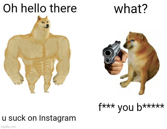 buff dogs vs cheeks with gun | Oh hello there; what? f*** you b*****; u suck on Instagram | image tagged in memes,buff doge vs cheems | made w/ Imgflip meme maker