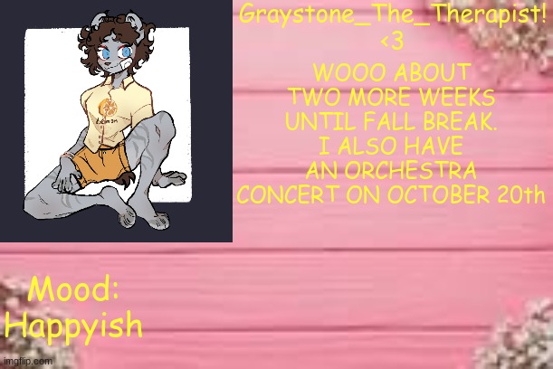 WOOO ABOUT TWO MORE WEEKS UNTIL FALL BREAK. I ALSO HAVE AN ORCHESTRA CONCERT ON OCTOBER 20th; Mood: Happyish | image tagged in gray'stemplate | made w/ Imgflip meme maker