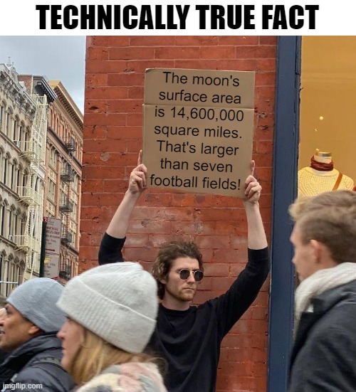 The moon is big enough to hold at least seven football fields! | TECHNICALLY TRUE FACT; The moon's
surface area
is 14,600,000
square miles.
That's larger
than seven
football fields! | image tagged in memes,guy holding cardboard sign,funny,technically true | made w/ Imgflip meme maker
