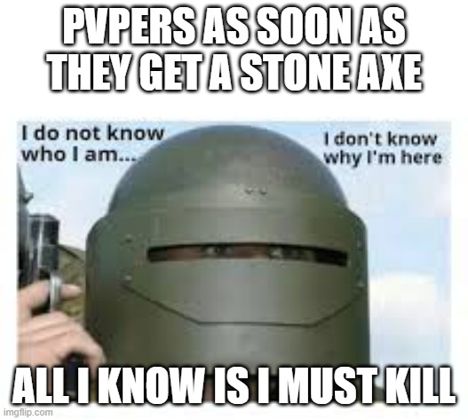 I dont know who i am | PVPERS AS SOON AS THEY GET A STONE AXE; ALL I KNOW IS I MUST KILL | image tagged in i dont know who i am | made w/ Imgflip meme maker