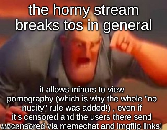 because of that stream, there are prob hundreds of unsubmitted images that break the tos being still shared as if they were publ | the horny stream breaks tos in general; it allows minors to view pornography (which is why the whole "no nudity" rule was added!) , even if it's censored and the users there send uncensored via memechat and imgflip links! | image tagged in mr incredible mad | made w/ Imgflip meme maker