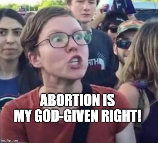 Angry Liberal | ABORTION IS MY GOD-GIVEN RIGHT! | image tagged in angry liberal | made w/ Imgflip meme maker