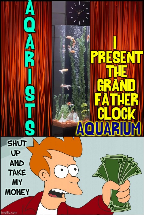 As if there's not enuf coral for you to waste $ on |  A
Q
A
R
I
S
T
S; I 
PRESENT
THE
GRAND-
FATHER
CLOCK; AQUARIUM; SHUT
UP 
AND
TAKE
MY
MONEY | image tagged in vince vance,aquarium,memes,fish tank,grandfather clock,shut up and take my money | made w/ Imgflip meme maker
