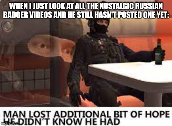 I like the Russian badger |  WHEN I JUST LOOK AT ALL THE NOSTALGIC RUSSIAN BADGER VIDEOS AND HE STILL HASN'T POSTED ONE YET: | image tagged in the russian badger lost hope in humanity | made w/ Imgflip meme maker