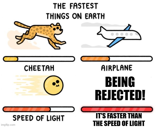 Faster Than The Speed Of Light | BEING REJECTED! IT'S FASTER THAN THE SPEED OF LIGHT | image tagged in fastest thing possible,memes,rejection,rejected,life,reality | made w/ Imgflip meme maker