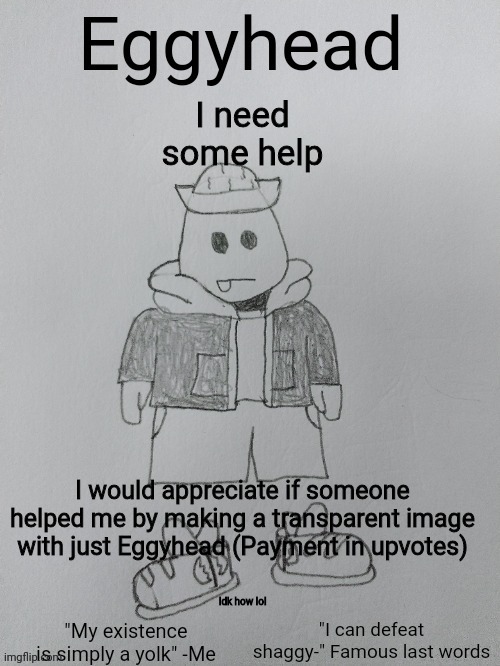 Eggyhead Egg Anouncement | I need some help; I would appreciate if someone helped me by making a transparent image with just Eggyhead (Payment in upvotes); Idk how lol | image tagged in eggyhead egg anouncement | made w/ Imgflip meme maker