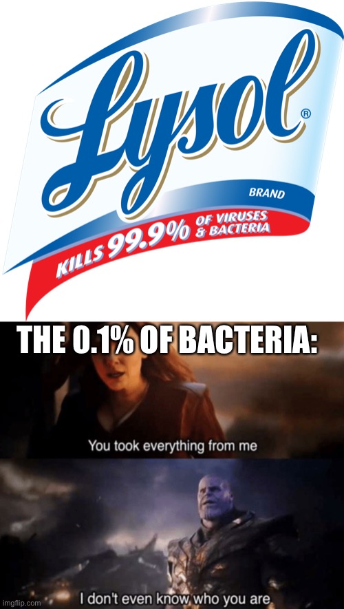 I’m back ish | THE 0.1% OF BACTERIA: | image tagged in lysol,you took everything from me - i don't even know who you are | made w/ Imgflip meme maker