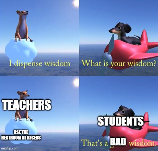 I dispense wisdom | TEACHERS; STUDENTS; USE THE RESTROOM AT RECESS; BAD | image tagged in i dispense wisdom,memes,school | made w/ Imgflip meme maker