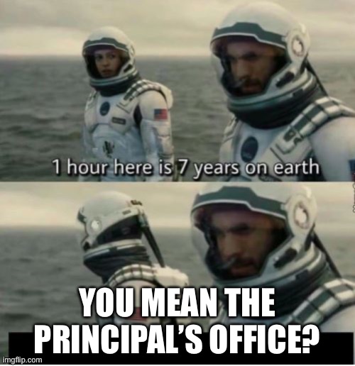 1 Hour Here Is 7 Years on Earth | YOU MEAN THE PRINCIPAL’S OFFICE? | image tagged in 1 hour here is 7 years on earth | made w/ Imgflip meme maker