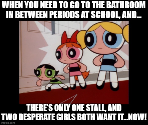 Never Enough Toilets | WHEN YOU NEED TO GO TO THE BATHROOM IN BETWEEN PERIODS AT SCHOOL, AND... THERE'S ONLY ONE STALL, AND TWO DESPERATE GIRLS BOTH WANT IT...NOW! | image tagged in powerpuff girls wat,memes,bathrooms,toilets,school,so true | made w/ Imgflip meme maker
