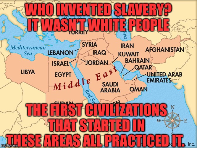 Slavery was birthed in Africa and the Middle East | WHO INVENTED SLAVERY? IT WASN’T WHITE PEOPLE; THE FIRST CIVILIZATIONS THAT STARTED IN THESE AREAS ALL PRACTICED IT. | image tagged in lies told by leftists,all peoples all races participated or existed in slavery,no reparations for history,hereditary guilt is bs | made w/ Imgflip meme maker