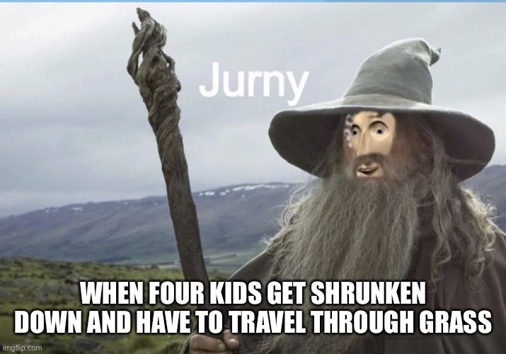 Jurney | WHEN FOUR KIDS GET SHRUNKEN DOWN AND HAVE TO TRAVEL THROUGH GRASS | image tagged in jurney | made w/ Imgflip meme maker