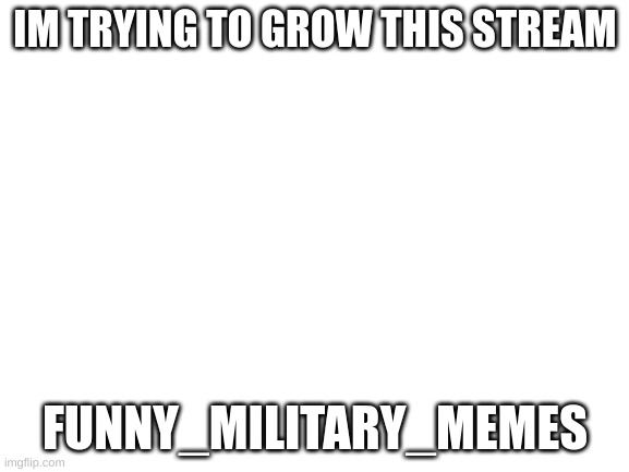 Blank White Template | IM TRYING TO GROW THIS STREAM; FUNNY_MILITARY_MEMES | image tagged in blank white template | made w/ Imgflip meme maker