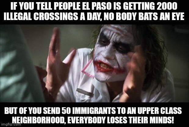 "Upset the established order, and everything becomes chaos" | IF YOU TELL PEOPLE EL PASO IS GETTING 2000
ILLEGAL CROSSINGS A DAY, NO BODY BATS AN EYE; BUT OF YOU SEND 50 IMMIGRANTS TO AN UPPER CLASS
NEIGHBORHOOD, EVERYBODY LOSES THEIR MINDS! | image tagged in memes,and everybody loses their minds,biden,democrats,border wall | made w/ Imgflip meme maker