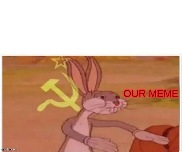 OUR MEME | image tagged in communist bugs bunny | made w/ Imgflip meme maker