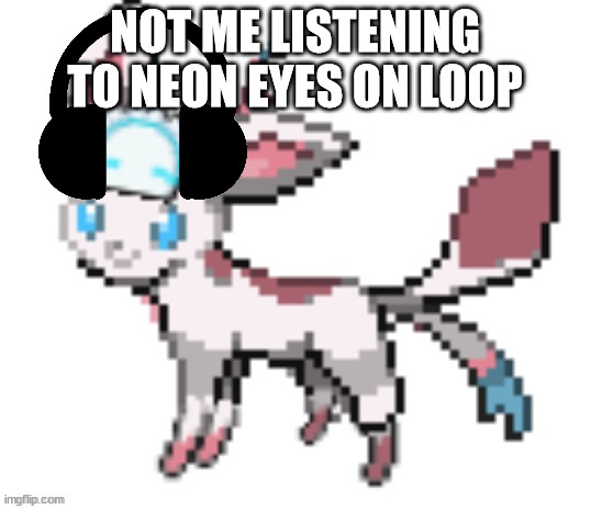 sylceon | NOT ME LISTENING TO NEON EYES ON LOOP | image tagged in sylceon | made w/ Imgflip meme maker
