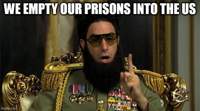 dictator | WE EMPTY OUR PRISONS INTO THE US | image tagged in dictator | made w/ Imgflip meme maker