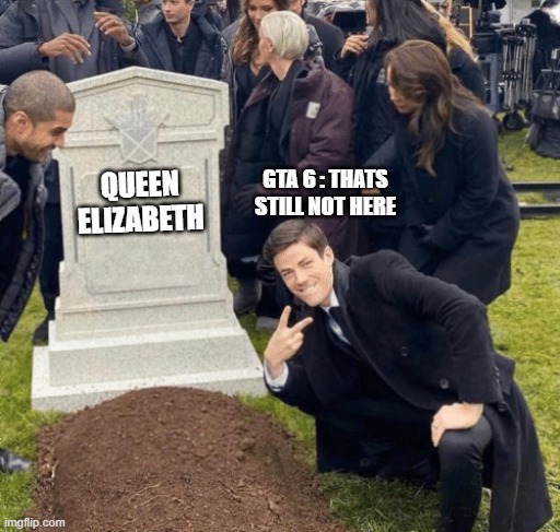 The queen dropped before gta 6 | GTA 6 : THATS STILL NOT HERE; QUEEN ELIZABETH | image tagged in grant gustin over grave | made w/ Imgflip meme maker
