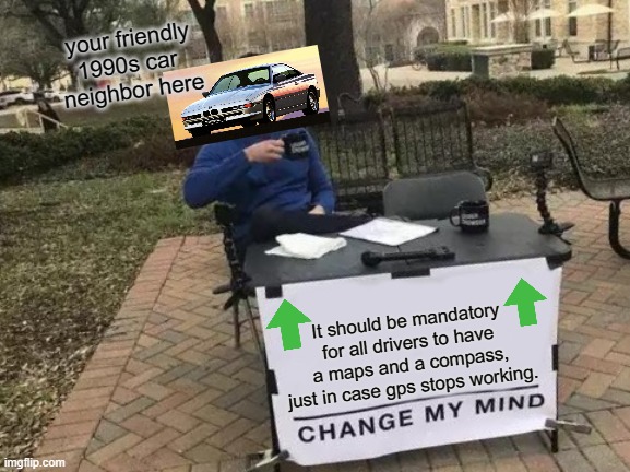 Your Friendly 1990s Car Neighbor Here... | your friendly
1990s car 
neighbor here; It should be mandatory for all drivers to have a maps and a compass, just in case gps stops working. | image tagged in memes,change my mind,cars,car memes,car meme,wholesome | made w/ Imgflip meme maker