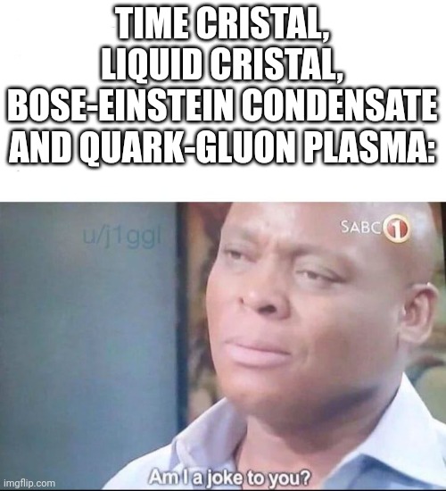 am I a joke to you | TIME CRISTAL, LIQUID CRISTAL, BOSE-EINSTEIN CONDENSATE AND QUARK-GLUON PLASMA: | image tagged in am i a joke to you | made w/ Imgflip meme maker