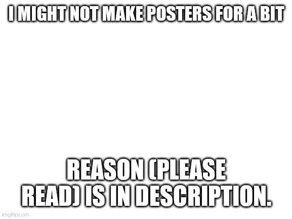 PearlFan, please accept this incase people ask for models | I MIGHT NOT MAKE POSTERS FOR A BIT; REASON (PLEASE READ) IS IN DESCRIPTION. | image tagged in blank white template | made w/ Imgflip meme maker