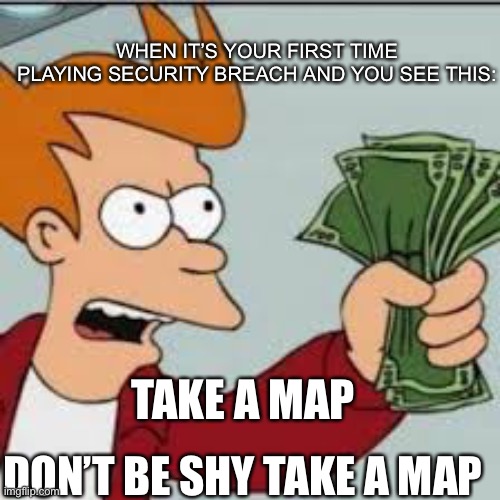 Don’t be shy take a map | WHEN IT’S YOUR FIRST TIME PLAYING SECURITY BREACH AND YOU SEE THIS:; TAKE A MAP; DON’T BE SHY TAKE A MAP | image tagged in map | made w/ Imgflip meme maker