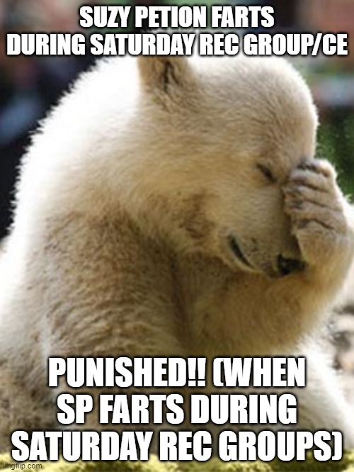 Suzy Petion FARTS during Saturday rec group | SUZY PETION FARTS DURING SATURDAY REC GROUP/CE; PUNISHED!! (WHEN SP FARTS DURING SATURDAY REC GROUPS) | image tagged in memes,facepalm bear,parks and recreation,farting,saturday | made w/ Imgflip meme maker