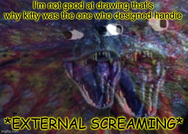 Public External Screaming | I’m not good at drawing that’s why kitty was the one who designed handie | image tagged in public external screaming | made w/ Imgflip meme maker