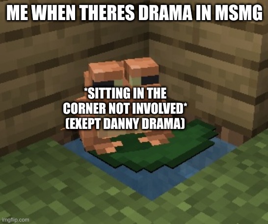 n o r m a n. | ME WHEN THERES DRAMA IN MSMG; *SITTING IN THE CORNER NOT INVOLVED* (EXCEPT DANNY DRAMA) | image tagged in n o r m a n | made w/ Imgflip meme maker