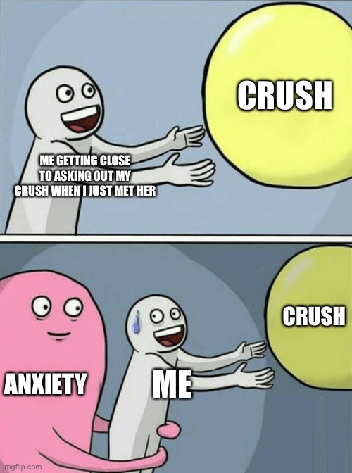 yes | CRUSH; ME GETTING CLOSE TO ASKING OUT MY CRUSH WHEN I JUST MET HER; CRUSH; ANXIETY; ME | image tagged in memes,running away balloon,anxiety | made w/ Imgflip meme maker