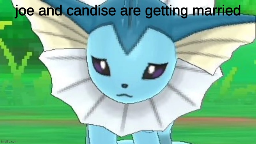 Vaporeon sad | joe and Candice are getting married | image tagged in vaporeon sad | made w/ Imgflip meme maker