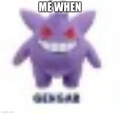 low quality gengar | ME WHEN | image tagged in low quality gengar | made w/ Imgflip meme maker