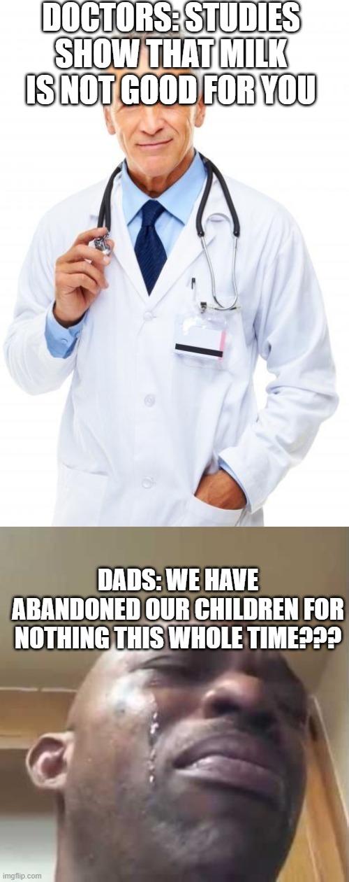 Going for milk? Well OOF | DOCTORS: STUDIES SHOW THAT MILK IS NOT GOOD FOR YOU; DADS: WE HAVE ABANDONED OUR CHILDREN FOR NOTHING THIS WHOLE TIME??? | image tagged in doctor,crying black guy | made w/ Imgflip meme maker