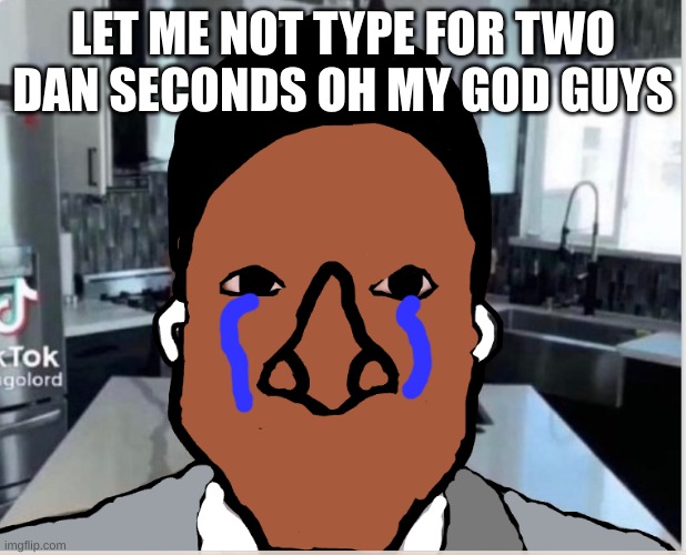 n | LET ME NOT TYPE FOR TWO DAN SECONDS OH MY GOD GUYS | image tagged in n | made w/ Imgflip meme maker