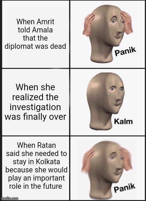Meme about the story Kali: Call of Darkness, from the app Romance Club. SPOILER ALERT! | When Amrit told Amala that the diplomat was dead; When she realized the investigation was finally over; When Ratan said she needed to stay in Kolkata because she would play an important role in the future | image tagged in memes,panik kalm panik,kali,goddess,hinduism,india | made w/ Imgflip meme maker