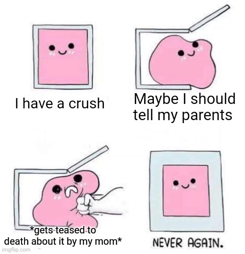 This is exactly what WOULD happen to me if I told them. For that reason, I haven't yet | Maybe I should tell my parents; I have a crush; *gets teased to death about it by my mom* | image tagged in never again | made w/ Imgflip meme maker