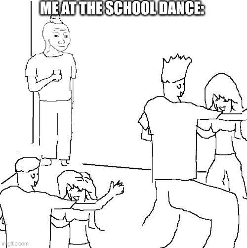 They don't know | ME AT THE SCHOOL DANCE: | image tagged in they don't know | made w/ Imgflip meme maker