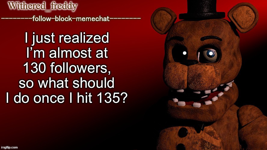 Withered_freddy announcment template | I just realized I’m almost at 130 followers, so what should I do once I hit 135? | image tagged in withered_freddy announcment template,fnaf,five nights at freddys,five nights at freddy's | made w/ Imgflip meme maker