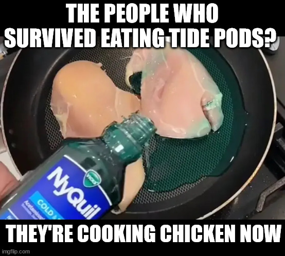 cook it in what now? | THE PEOPLE WHO SURVIVED EATING TIDE PODS? THEY'RE COOKING CHICKEN NOW | image tagged in chicken,nyquil,tiktok | made w/ Imgflip meme maker