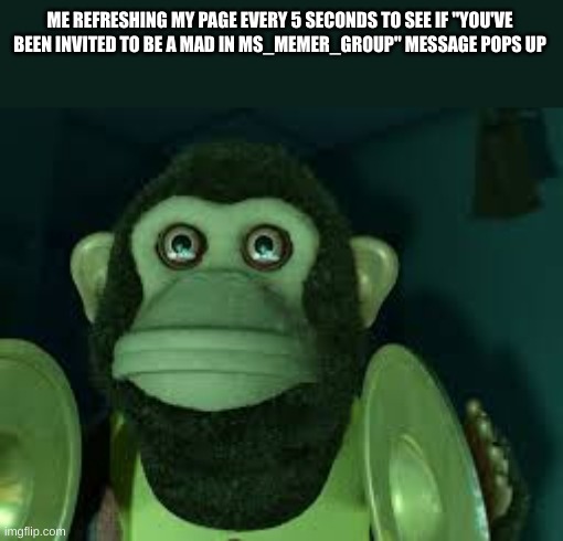 Toy Story Monkey | ME REFRESHING MY PAGE EVERY 5 SECONDS TO SEE IF "YOU'VE BEEN INVITED TO BE A MAD IN MS_MEMER_GROUP" MESSAGE POPS UP | image tagged in toy story monkey | made w/ Imgflip meme maker