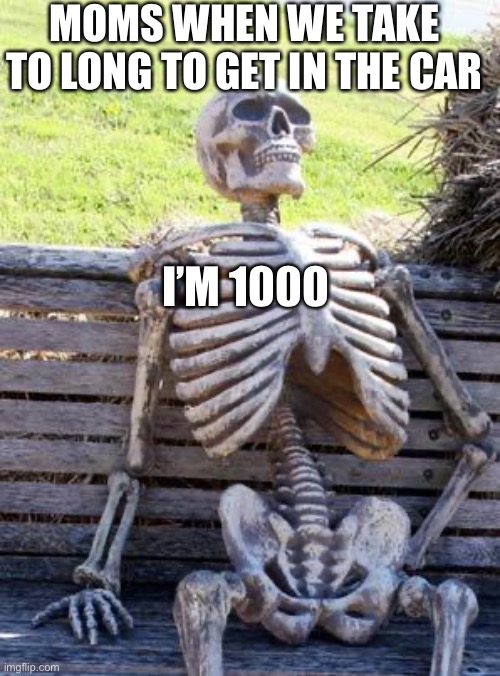 Waiting Skeleton | MOMS WHEN WE TAKE TO LONG TO GET IN THE CAR; I’M 1000 | image tagged in memes,waiting skeleton | made w/ Imgflip meme maker