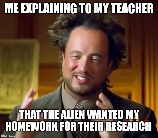 Ancient Aliens Meme | ME EXPLAINING TO MY TEACHER; THAT THE ALIEN WANTED MY HOMEWORK FOR THEIR RESEARCH | image tagged in memes,ancient aliens | made w/ Imgflip meme maker