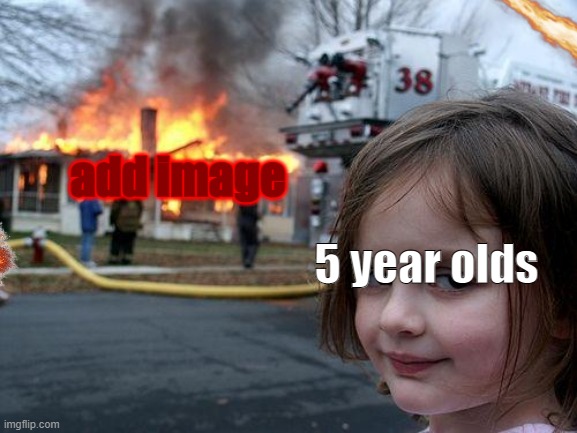 Yes | add image; 5 year olds | image tagged in memes,disaster girl | made w/ Imgflip meme maker