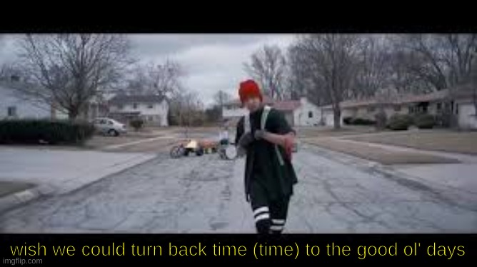 wish we could turn back time (time) to the good ol' days | made w/ Imgflip meme maker